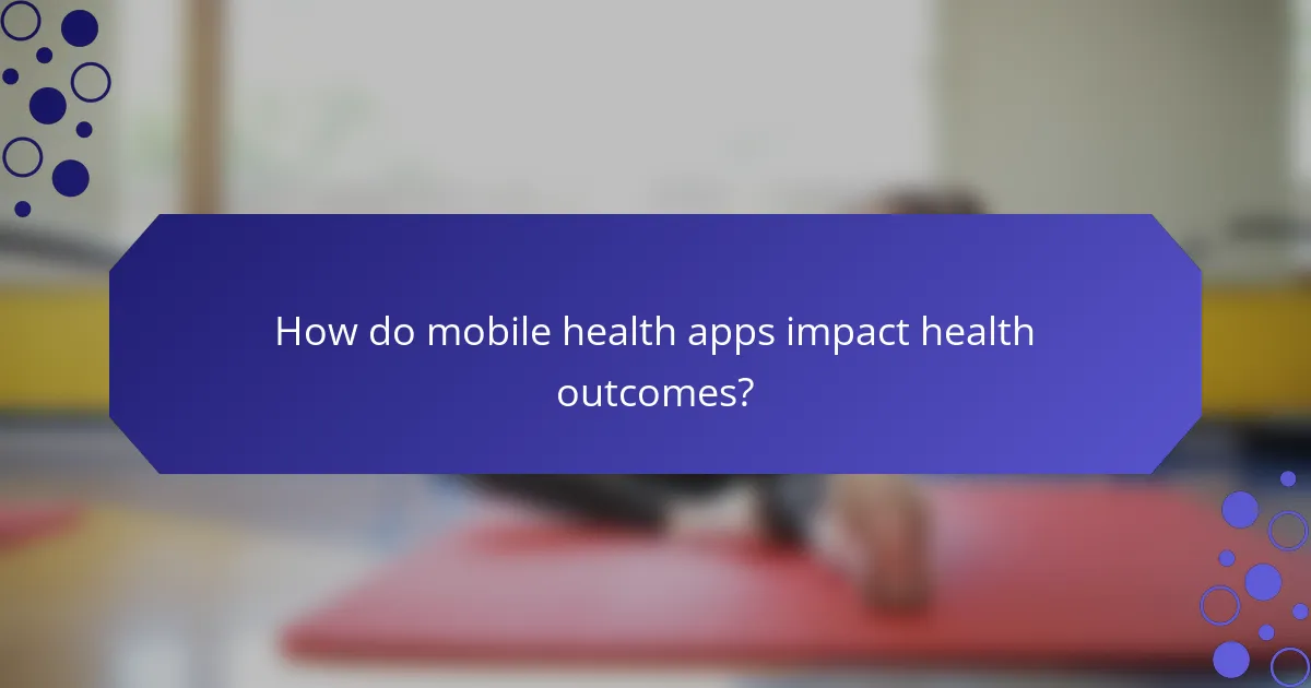 How do mobile health apps impact health outcomes?