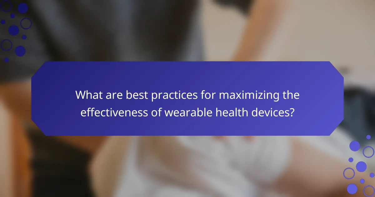 What are best practices for maximizing the effectiveness of wearable health devices?