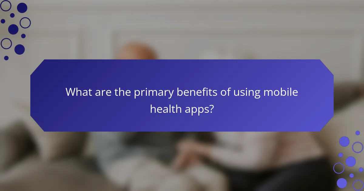 What are the primary benefits of using mobile health apps?