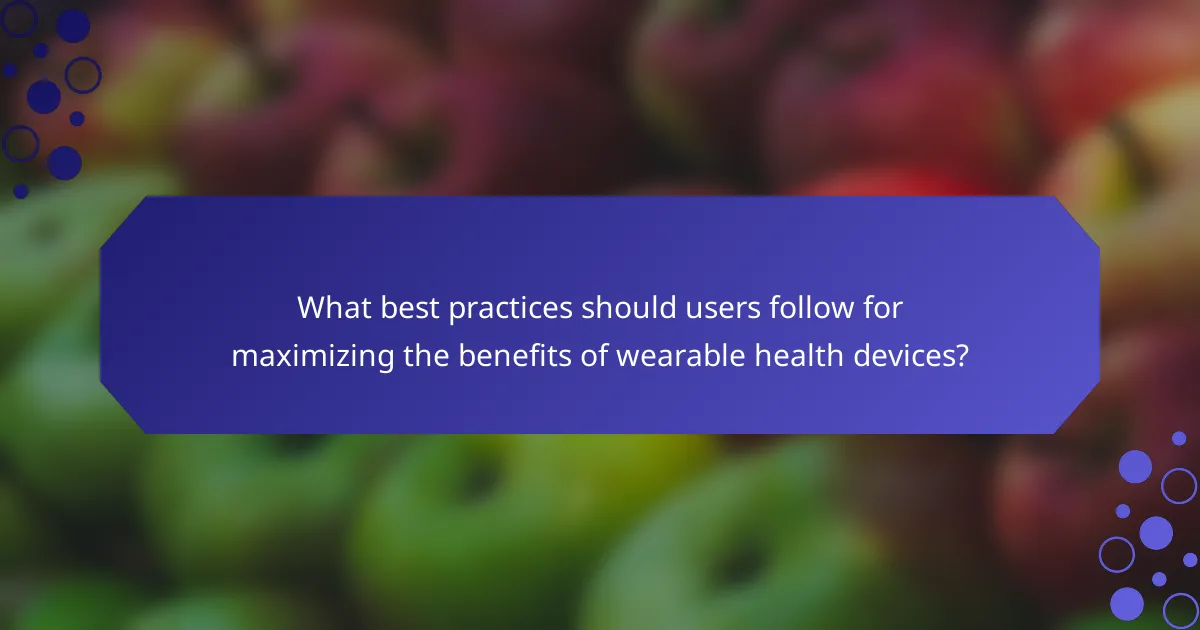 What best practices should users follow for maximizing the benefits of wearable health devices?