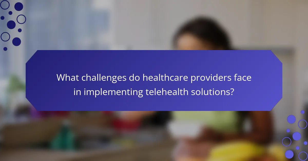 What challenges do healthcare providers face in implementing telehealth solutions?