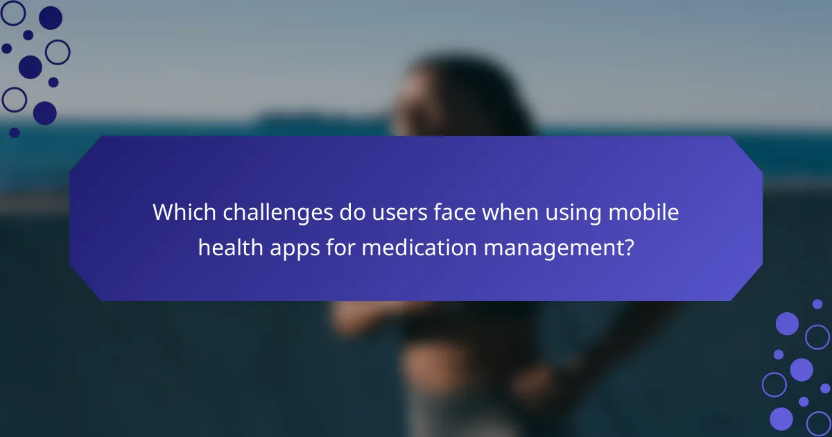 Which challenges do users face when using mobile health apps for medication management?