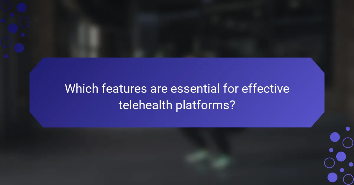 Which features are essential for effective telehealth platforms?
